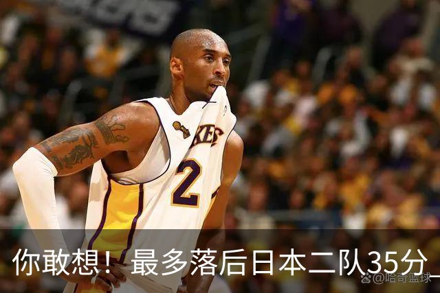 你敢想！最多落后日本二队35分 近10年男篮在干什么